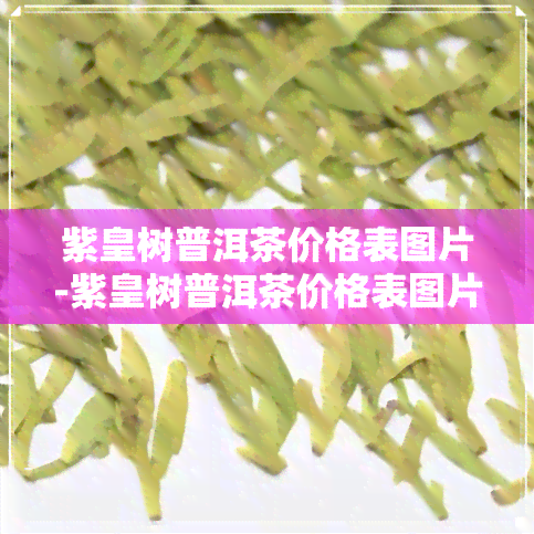 紫皇树普洱茶价格表图片-紫皇树普洱茶价格表图片大全