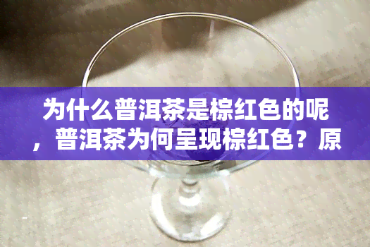 为什么普洱茶是棕红色的呢，普洱茶为何呈现棕红色？原因解析