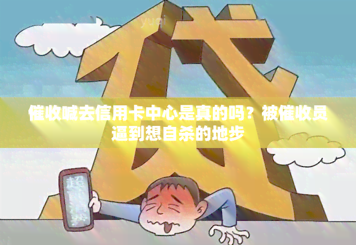 喊去信用卡中心是真的吗？被员逼到想自杀的地步