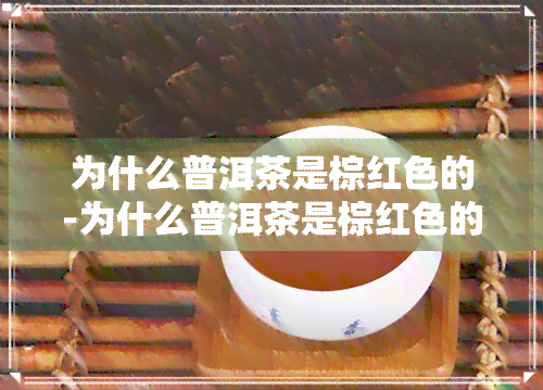 为什么普洱茶是棕红色的-为什么普洱茶是棕红色的呢