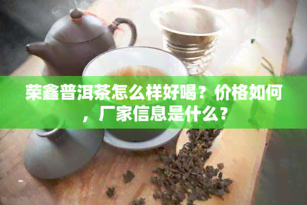 荣鑫普洱茶怎么样好喝？价格如何，厂家信息是什么？