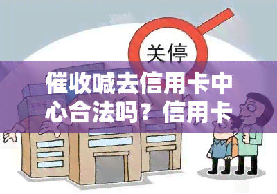 喊去信用卡中心合法吗？信用卡员称压力大想自杀