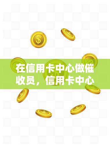 在信用卡中心做员，信用卡中心员：揭秘高压力职业的背后