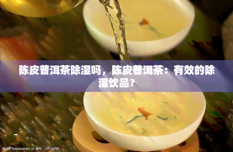 陈皮普洱茶除湿吗，陈皮普洱茶：有效的除湿饮品？