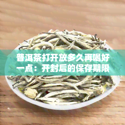 普洱茶打开放多久再喝好一点：开封后的保存期限与冲泡建议