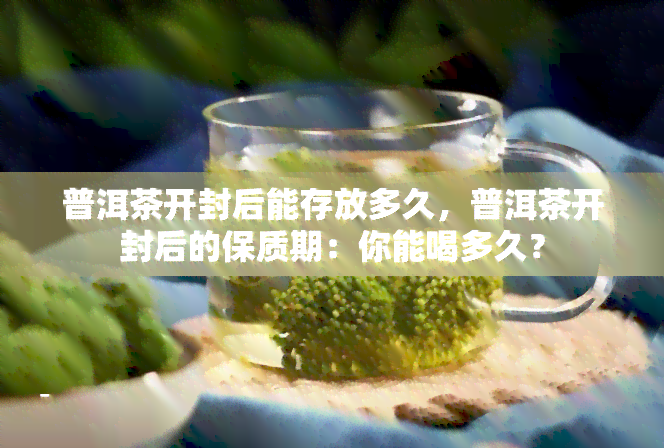 普洱茶开封后能存放多久，普洱茶开封后的保质期：你能喝多久？