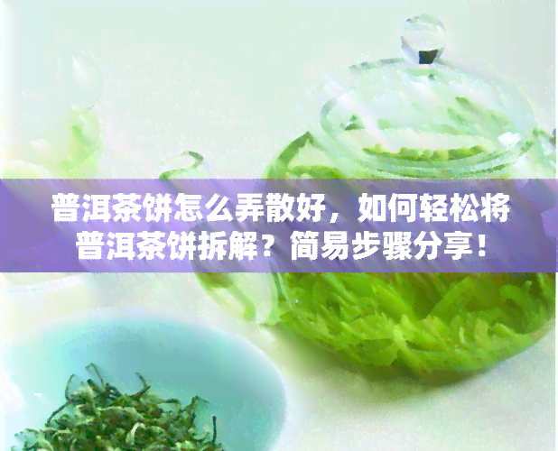 普洱茶饼怎么弄散好，如何轻松将普洱茶饼拆解？简易步骤分享！