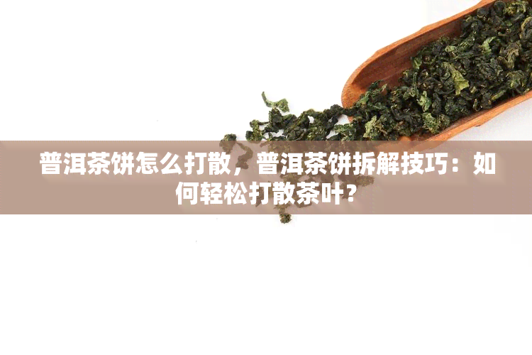 普洱茶饼怎么打散，普洱茶饼拆解技巧：如何轻松打散茶叶？