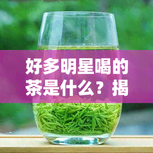 好多明星喝的茶是什么？揭秘明星爱喝的茶叶与功效