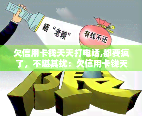 欠信用卡钱天天打电话,都要疯了，不堪其扰：欠信用卡钱天天被电话，让人崩溃！