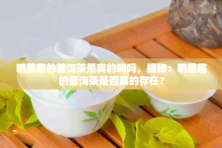 明星藏的普洱茶是真的吗吗，揭秘：明星藏的普洱茶是否真的存在？