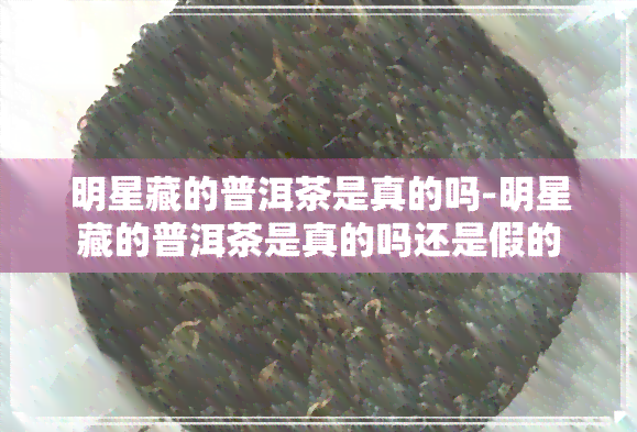 明星藏的普洱茶是真的吗-明星藏的普洱茶是真的吗还是假的