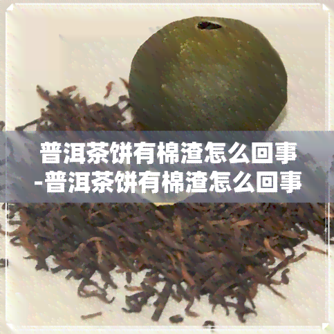 普洱茶饼有棉渣怎么回事-普洱茶饼有棉渣怎么回事啊