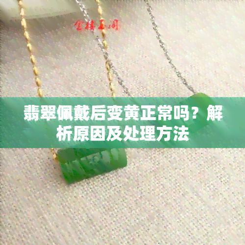 翡翠佩戴后变黄正常吗？解析原因及处理方法