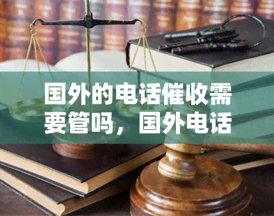 国外的电话需要管吗，国外电话是否需要管理？探讨相关问题