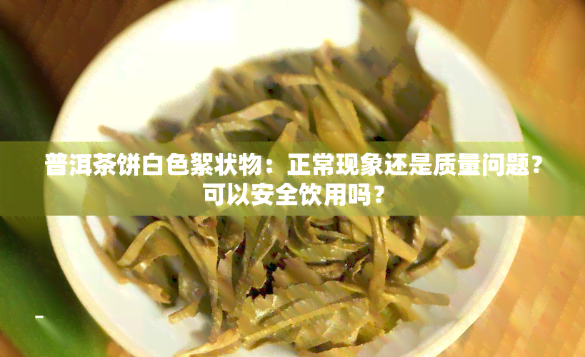 普洱茶饼白色絮状物：正常现象还是质量问题？可以安全饮用吗？