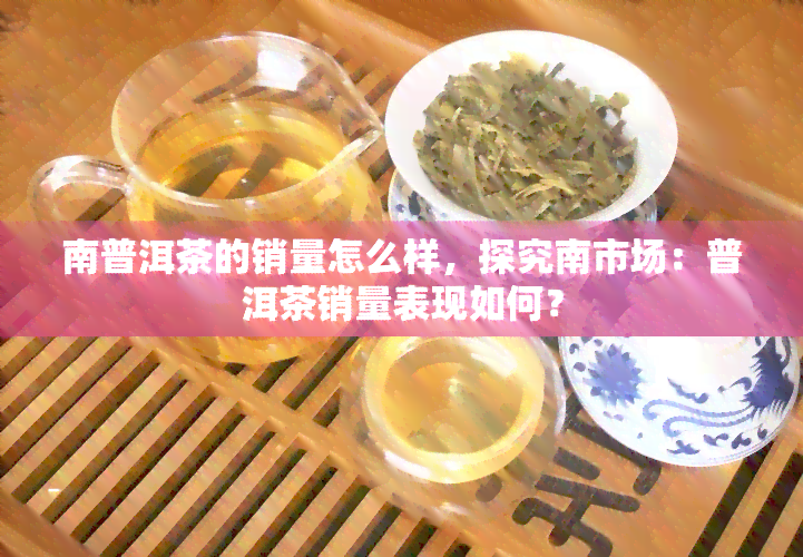 南普洱茶的销量怎么样，探究南市场：普洱茶销量表现如何？