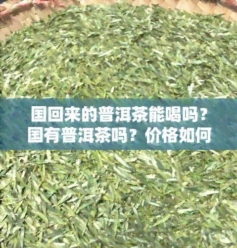 国回来的普洱茶能喝吗？国有普洱茶吗？价格如何？