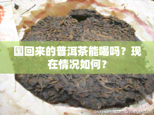 国回来的普洱茶能喝吗？现在情况如何？