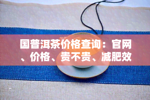 国普洱茶价格查询：官网、价格、贵不贵、减肥效果及出口所需材料全解析