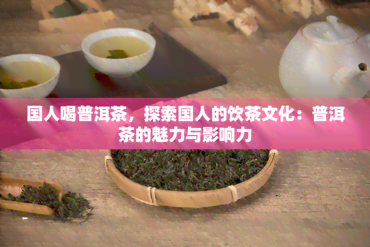 国人喝普洱茶，探索国人的饮茶文化：普洱茶的魅力与影响力