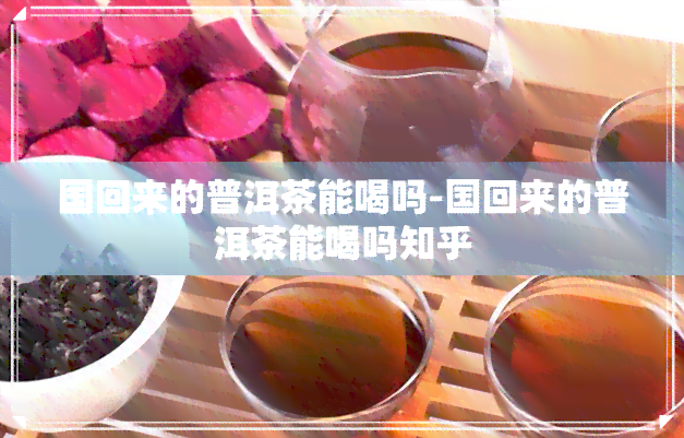 国回来的普洱茶能喝吗-国回来的普洱茶能喝吗知乎