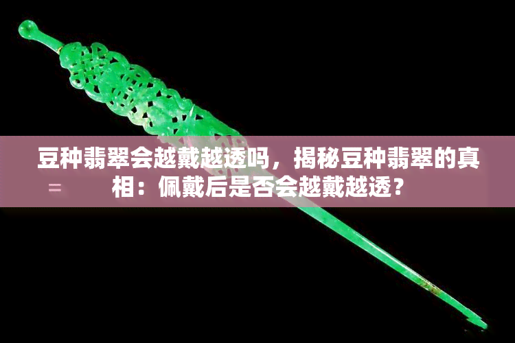 豆种翡翠会越戴越透吗，揭秘豆种翡翠的真相：佩戴后是否会越戴越透？