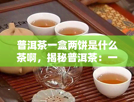 普洱茶一盒两饼是什么茶啊，揭秘普洱茶：一盒两饼的神秘茶叶品种