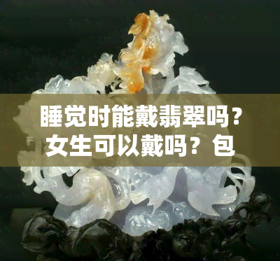 睡觉时能戴翡翠吗？女生可以戴吗？包括手镯、吊坠等饰品。