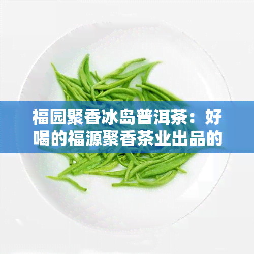 福园聚香冰岛普洱茶：好喝的福源聚香茶业出品的普洱茶