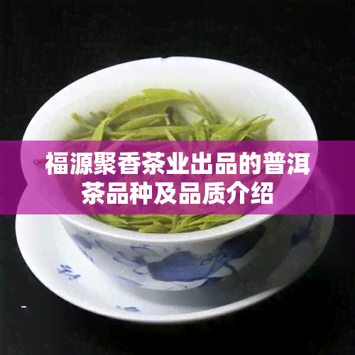 福源聚香茶业出品的普洱茶品种及品质介绍