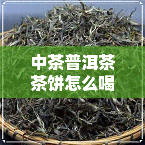 中茶普洱茶茶饼怎么喝好-中茶普洱茶茶饼怎么喝好呢