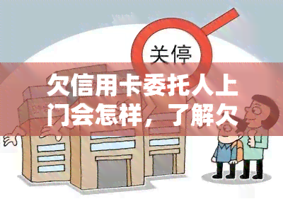 欠信用卡委托人上门会怎样，了解欠信用卡委托人的上门行为可能会带来什么影响