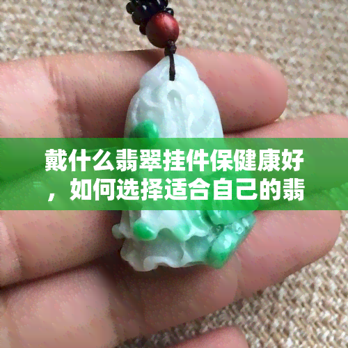 戴什么翡翠挂件保健康好，如何选择适合自己的翡翠挂件，保障身体健康？