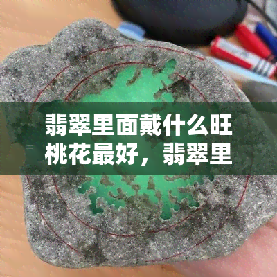 翡翠里面戴什么旺桃花更好，翡翠里的招桃花神器：哪些款式最有效？