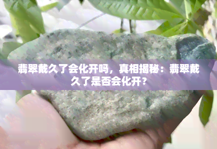 翡翠戴久了会化开吗，真相揭秘：翡翠戴久了是否会化开？