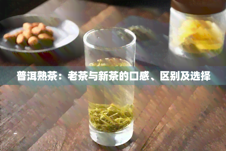 普洱熟茶：老茶与新茶的口感、区别及选择