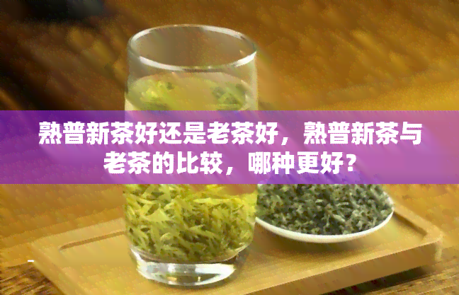 熟普新茶好还是老茶好，熟普新茶与老茶的比较，哪种更好？