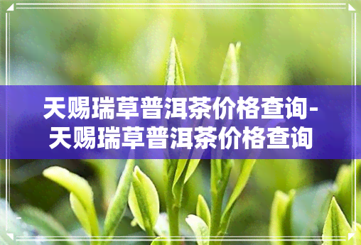 天赐瑞草普洱茶价格查询-天赐瑞草普洱茶价格查询