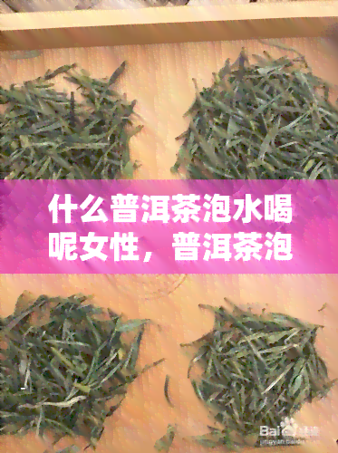 什么普洱茶泡水喝呢女性，普洱茶泡水喝，哪种最适合女性？