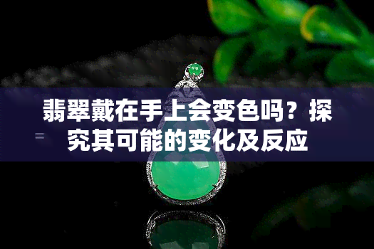 翡翠戴在手上会变色吗？探究其可能的变化及反应