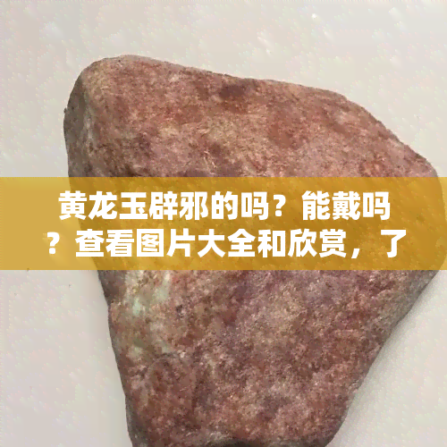 黄龙玉辟邪的吗？能戴吗？查看图片大全和欣赏，了解黄龙玉辟邪、转运及佩戴禁忌！