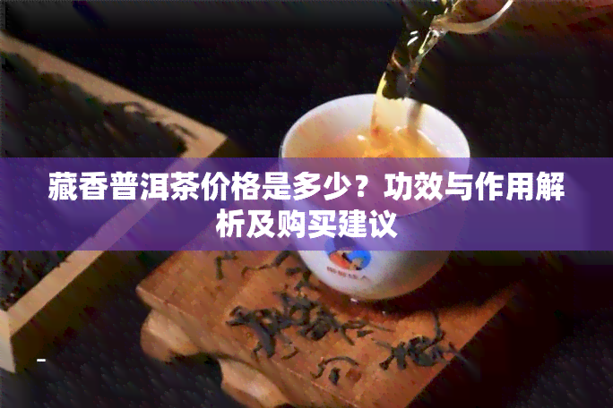 藏香普洱茶价格是多少？功效与作用解析及购买建议