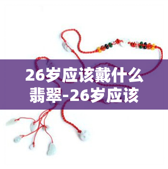 26岁应该戴什么翡翠-26岁应该戴什么翡翠手镯