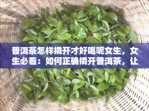 普洱茶怎样撬开才好喝呢女生，女生必看：如何正确撬开普洱茶，让它更好喝？