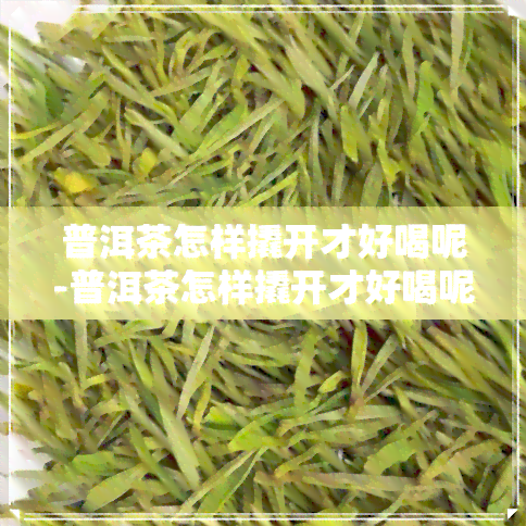 普洱茶怎样撬开才好喝呢-普洱茶怎样撬开才好喝呢视频