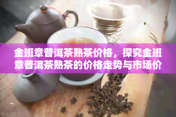 金班章普洱茶熟茶价格，探究金班章普洱茶熟茶的价格走势与市场价值