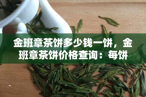 金班章茶饼多少钱一饼，金班章茶饼价格查询：每饼多少钱？