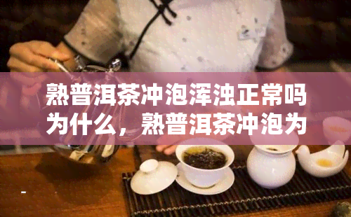 熟普洱茶冲泡浑浊正常吗为什么，熟普洱茶冲泡为何会出现浑浊？是否正常？