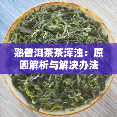 熟普洱茶茶浑浊：原因解析与解决办法